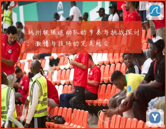 杭州极限运动队的节奏与挑战探讨：激情与技巧的完美结合