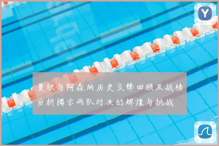 曼联与阿森纳历史交锋回顾及战绩分析揭示两队对决的辉煌与挑战