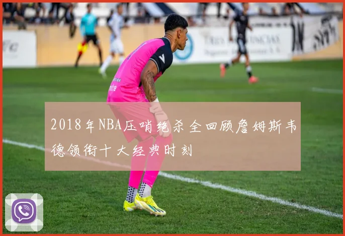 2018年NBA压哨绝杀全回顾詹姆斯韦德领衔十大经典时刻