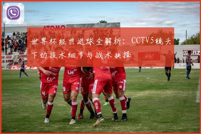 世界杯经典进球全解析：CCTV5镜头下的技术细节与战术抉择