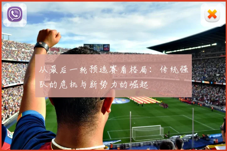 从最后一轮预选赛看格局:传统强队的危机与新势力的崛起
