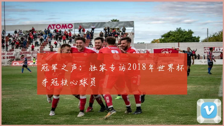 冠军之声:独家专访2018年世界杯夺冠核心球员
