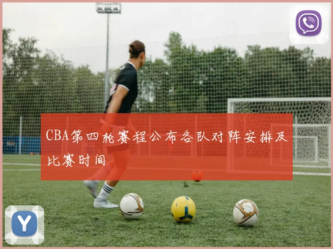 CBA第四轮赛程公布各队对阵安排及比赛时间