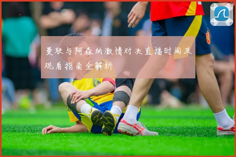曼联与阿森纳激情对决直播时间及观看指南全解析