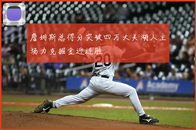 詹姆斯总得分突破四万大关湖人主场力克掘金迎连胜