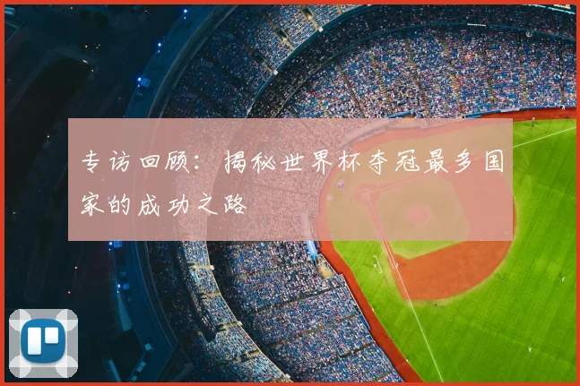 专访回顾:揭秘世界杯夺冠最多国家的成功之路