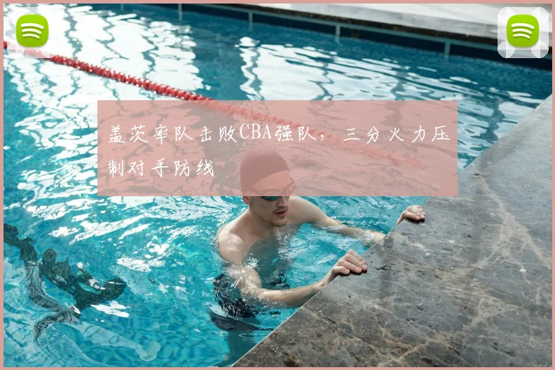 盖茨率队击败CBA强队，三分火力压制对手防线