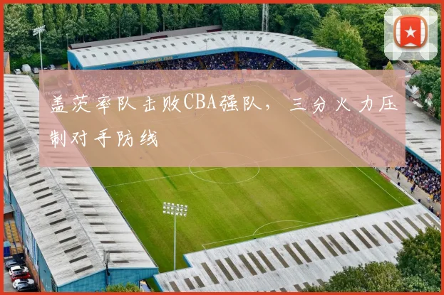 盖茨率队击败CBA强队，三分火力压制对手防线