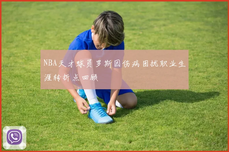 NBA天才球员罗斯因伤病困扰职业生涯转折点回顾