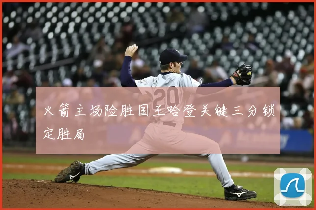 火箭主场险胜国王哈登关键三分锁定胜局