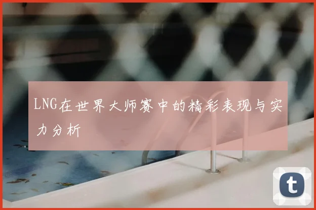 LNG在世界大师赛中的精彩表现与实力分析