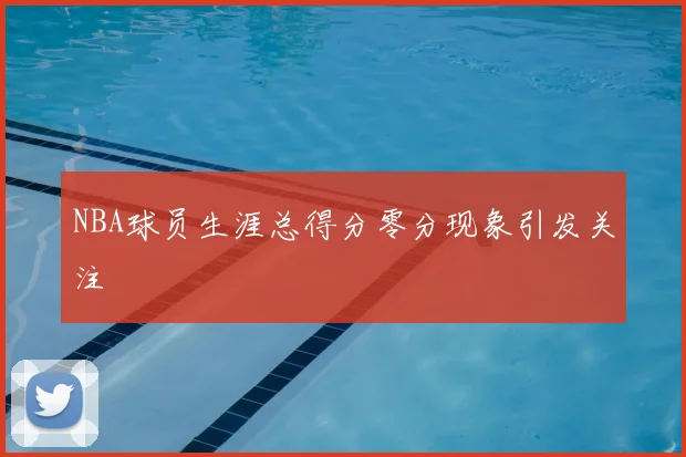 NBA球员生涯总得分零分现象引发关注