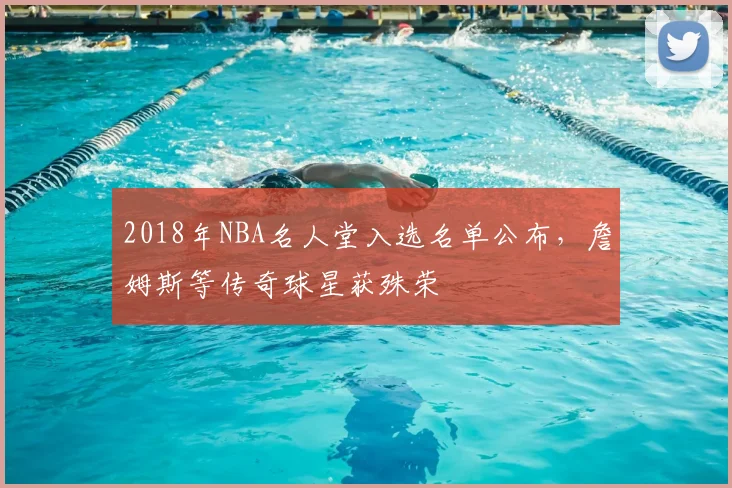 2018年NBA名人堂入选名单公布，詹姆斯等传奇球星获殊荣