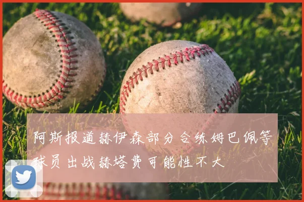 阿斯报道赫伊森部分合练姆巴佩等球员出战赫塔费可能性不大