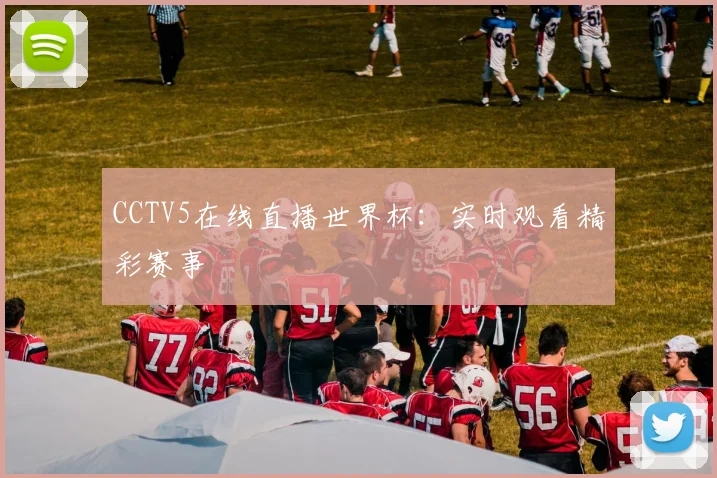 CCTV5在线直播世界杯：实时观看精彩赛事