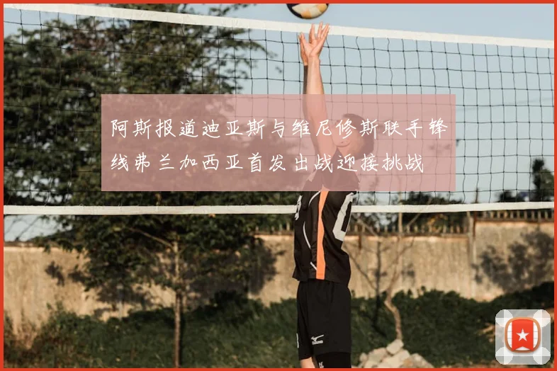阿斯报道迪亚斯与维尼修斯联手锋线弗兰加西亚首发出战迎接挑战