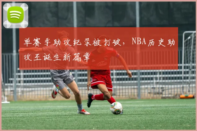 单赛季助攻纪录被打破，NBA历史助攻王诞生新篇章
