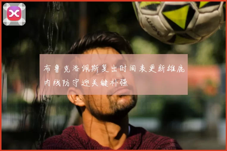 布鲁克洛佩斯复出时间表更新雄鹿内线防守迎关键补强