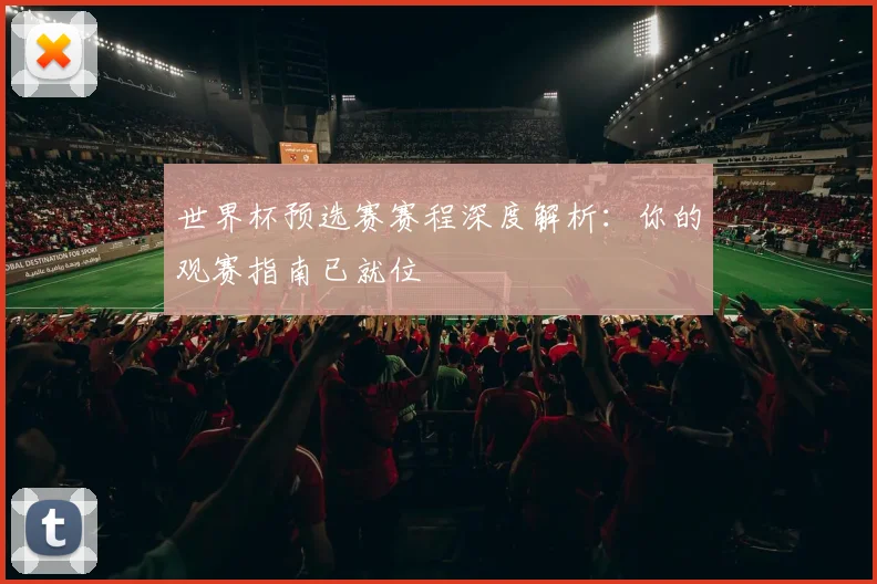 世界杯预选赛赛程深度解析：你的观赛指南已就位