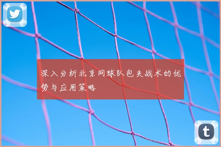 深入分析北京网球队包夹战术的优势与应用策略