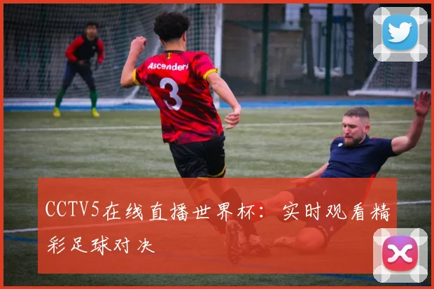 CCTV5在线直播世界杯：实时观看精彩足球对决