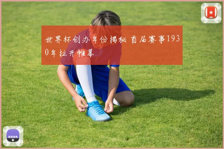 世界杯创办年份揭秘 首届赛事1930年拉开帷幕