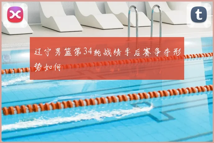 辽宁男篮第34轮战绩季后赛争夺形势如何