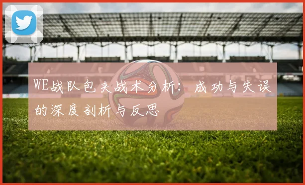WE战队包夹战术分析:成功与失误的深度剖析与反思