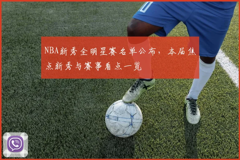 NBA新秀全明星赛名单公布,本届焦点新秀与赛事看点一览