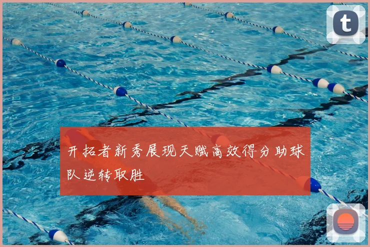 开拓者新秀展现天赋高效得分助球队逆转取胜