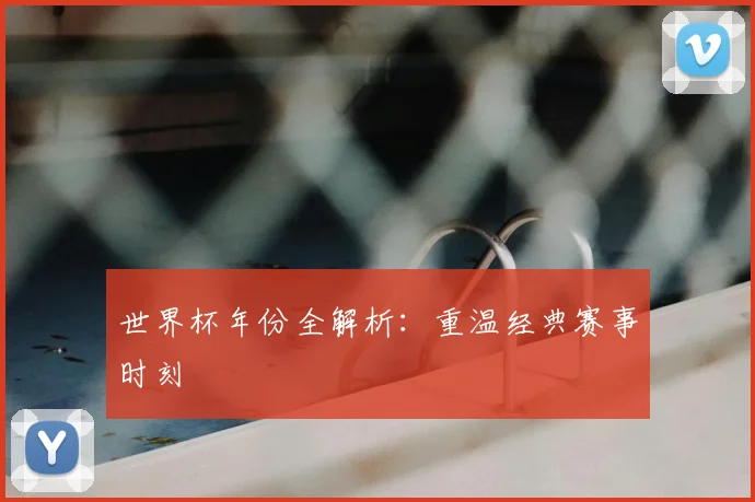 世界杯年份全解析：重温经典赛事时刻
