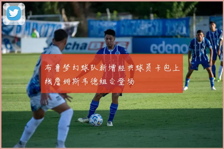 布鲁梦幻球队新增经典球员卡包上线詹姆斯韦德组合登场