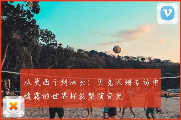 从莫西干到油头：贝克汉姆专访中透露的世界杯发型演变史