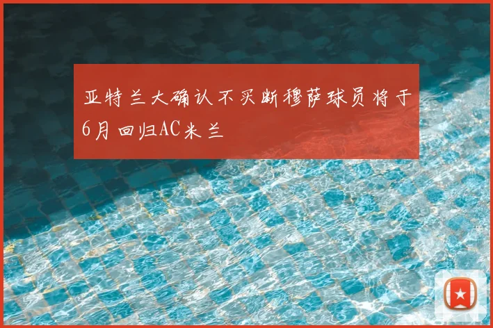 亚特兰大确认不买断穆萨球员将于6月回归AC米兰