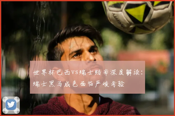 世界杯巴西vs瑞士赔率深度解读：瑞士黑马成色面临严峻考验