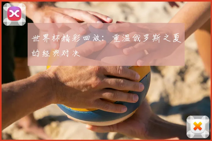 世界杯精彩回放：重温俄罗斯之夏的经典对决
