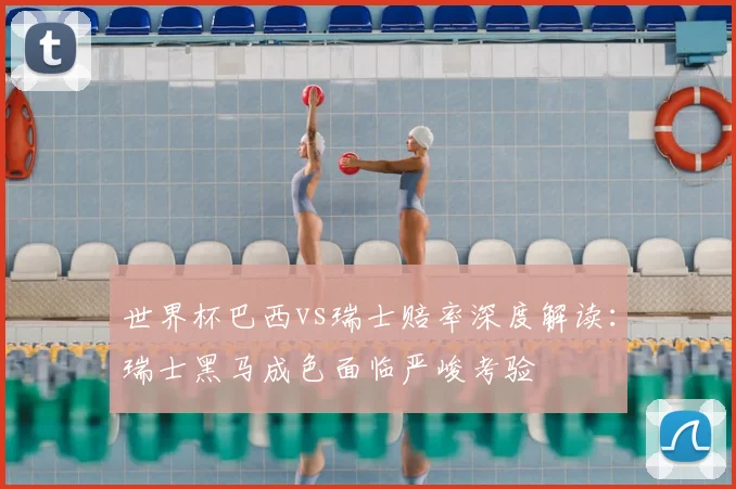 世界杯巴西vs瑞士赔率深度解读:瑞士黑马成色面临严峻考验