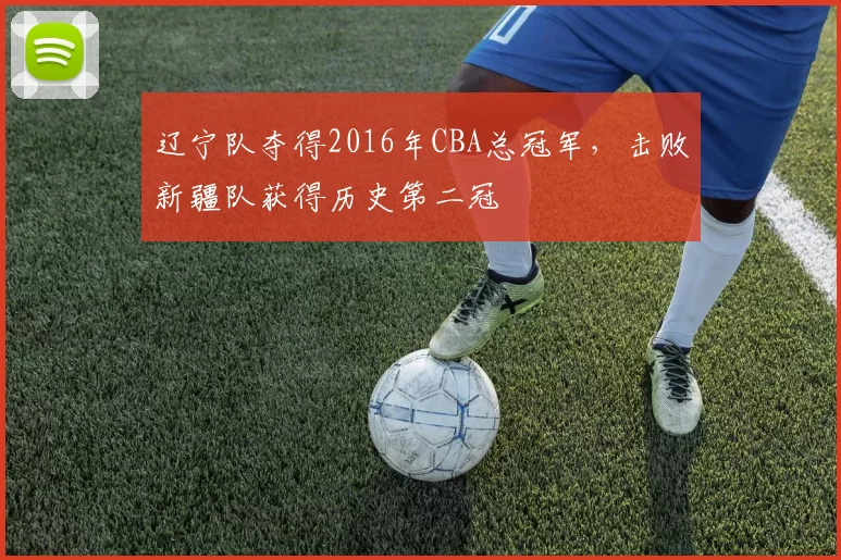 辽宁队夺得2016年CBA总冠军,击败新疆队获得历史第二冠