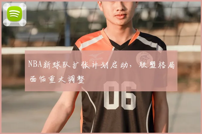 NBA新球队扩张计划启动，联盟格局面临重大调整