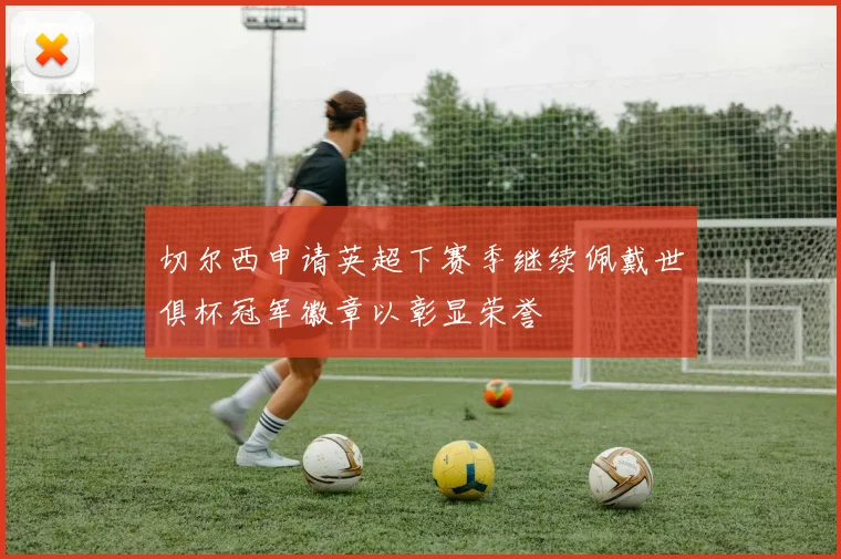 切尔西申请英超下赛季继续佩戴世俱杯冠军徽章以彰显荣誉
