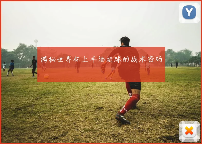 揭秘世界杯上半场进球的战术密码