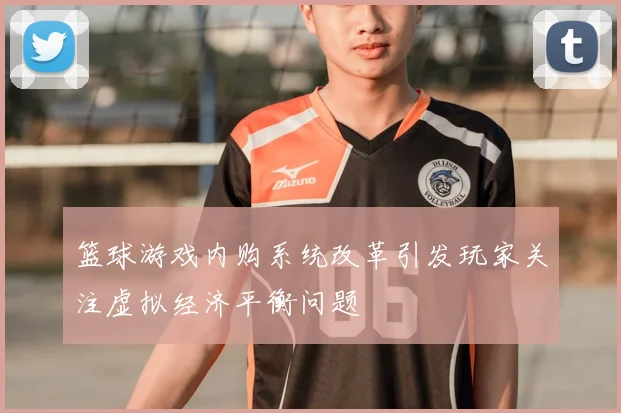 篮球游戏内购系统改革引发玩家关注虚拟经济平衡问题