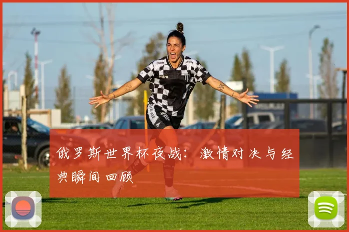 俄罗斯世界杯夜战：激情对决与经典瞬间回顾
