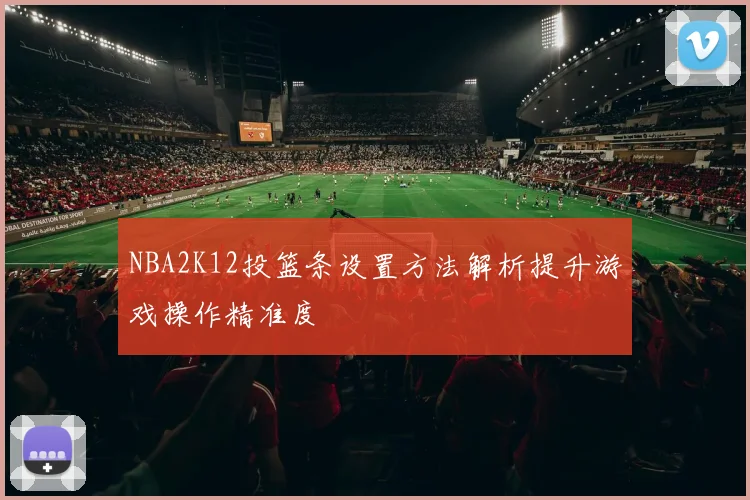 NBA2K12投篮条设置方法解析提升游戏操作精准度