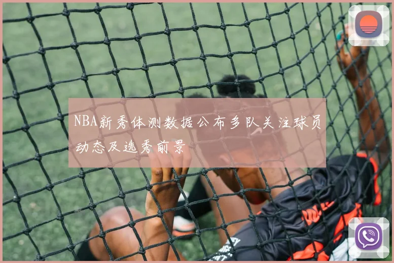 NBA新秀体测数据公布多队关注球员动态及选秀前景