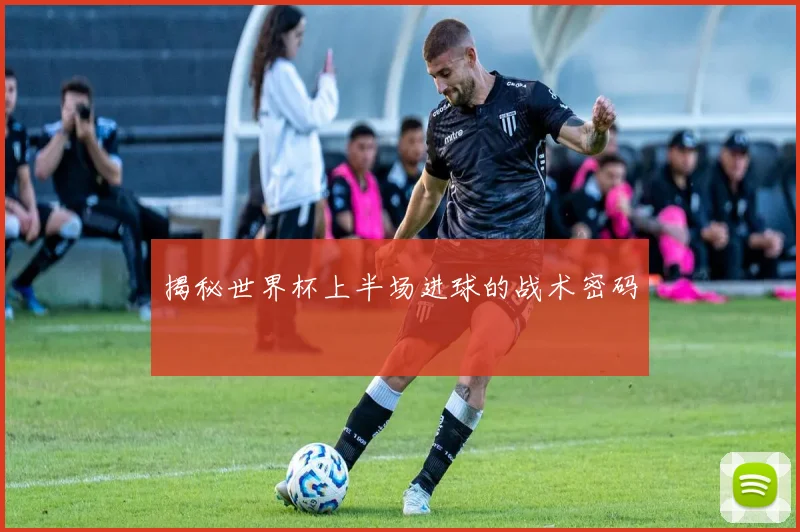 揭秘世界杯上半场进球的战术密码