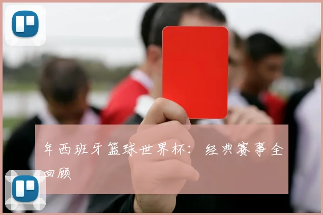 年西班牙篮球世界杯：经典赛事全回顾