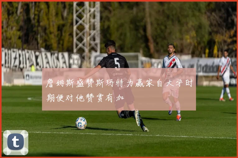 詹姆斯盛赞斯玛特为赢家自大学时期便对他赞赏有加
