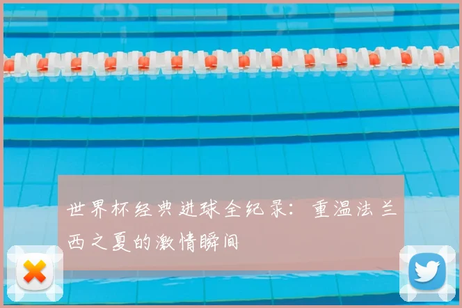 世界杯经典进球全纪录：重温法兰西之夏的激情瞬间