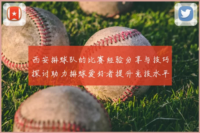 西安排球队的比赛经验分享与技巧探讨助力排球爱好者提升竞技水平